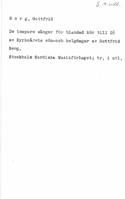 Berg, Gottfrid Berg, Gottfrid

De tempore sånger för blandad kör till 26
av Kyrkoårets sön-och helgdagar av Gottfrid
Berg,

Stockholm Nordiska Musikförlaget; tr. 1 utl.