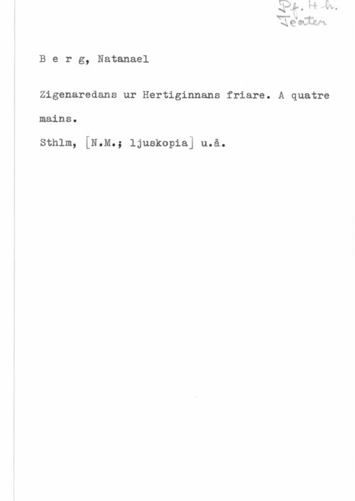 Berg, Natanael QQ 1 a

B e r g, Natanael

Zigenaredans ur Hertiginnans friare. A quatre

mains.

sthlm, [N.M.; ljuskopia] u.å.