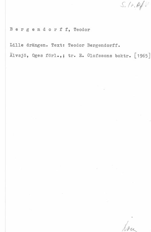 Bergendorff, Teodor Bergendorff, Teodor

Lille drängen. Text: Teodor Bergendorff.

Älvsjö, Oges förl.,; tr. E. Olofssons boktr. [1965]