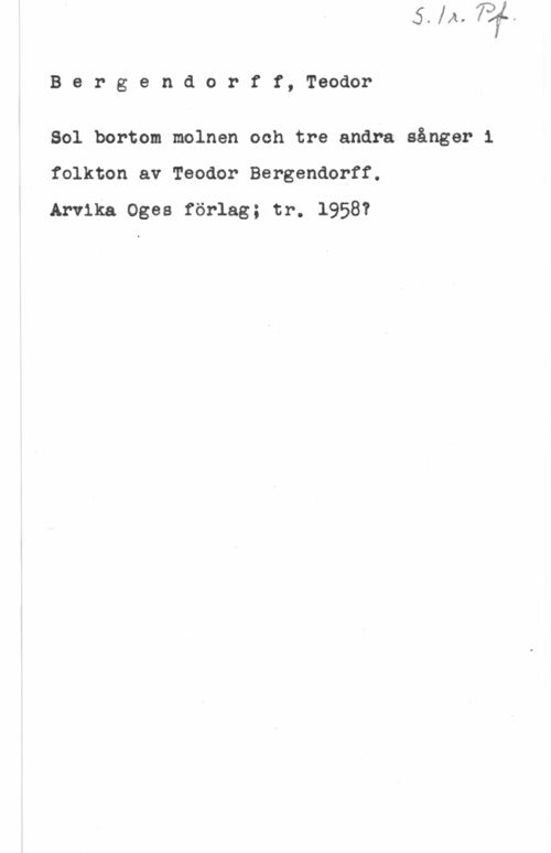 Bergendorff, Teodor Bergendorff, Teodor

Sol bortom molnen och tre andra sånger i
folkton av Teodor Bergendorff.

Arvika Oges förlag; tr. 1958?