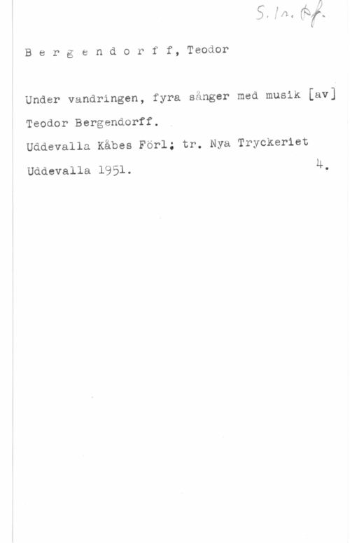 Bergendorff, Teodor Bergsndorff, Teodor

Under vandringen, fyra sånger med musik [av]
Teodor Bergendorff.
Uddevalla Kåbes Förl; tr. Nya Tryckeriet

Uddevalla 1951. 4.