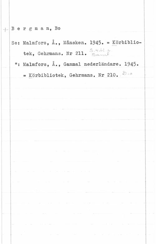 Bergman, Bo i
i

.MiB e r g m a n, Bo
i

åSe: Malmfors, Ä., Hansken. 1945. = Körbiblio
I
i
i g ,v.;i.
; tsk, Gehrmans. Nr 211. S H
t

g) CÄ--fv v Nf
"z Malmfors, Ä., Gammal nederländare. 1945.

= görbibllotek, Gehrmans. Nr 210. ävln

-,.".. .41. 9-... ... ......-...-- ....-....-- f .-

... ... .L-f- -.--..- -ML .....- -.-.........--a .. .

I