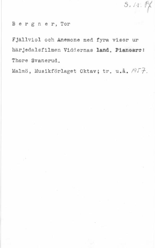 Bergner, Tor Bergner, Tor

FJällviol och Anemone med fyra visor ur
härjedalsfilmen Viddernas land. Pianeerr:
Thore Svanerud.

Malmö, muslkförlaget oktav; tr. må. HIV.