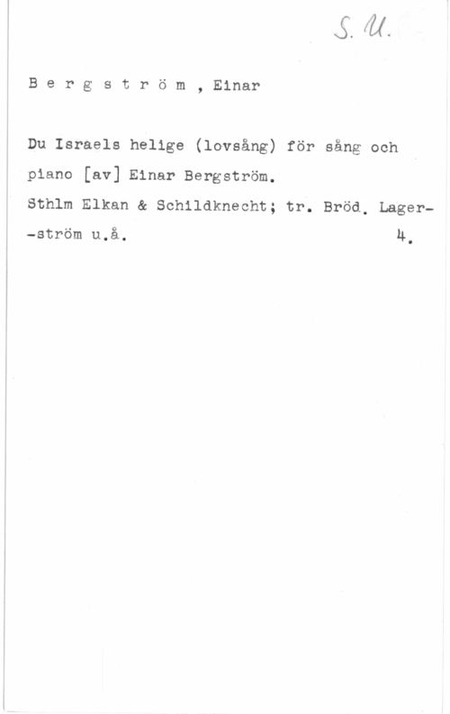 Bergström, Einar Bergström, Einar

Du Israels helige (lovsång) för sång och
piano [av] Einar Bergström.
sthlm Elkan a sehilaknecht; tr. Bröd; Lager
-ström u.å. n.