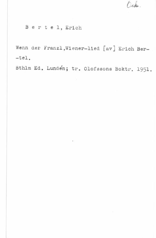 Bertel, Erich Bertel,Erich

Wenn der Franzl,W1ener-11ed [av] Erich Ber
-tel.

Sthlm Ed. Lundén; tr. Olofssons Boktr. 1951.
