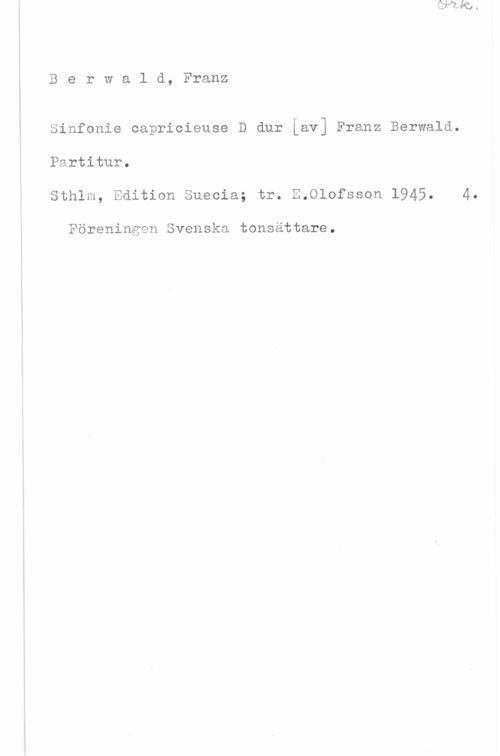 Berwald, Franz Adolf Berwald, Franz

Sinfonie capricieuse D dur [av] Franz Berwald.
Partitur.
Sthlm, Edition Suecia; tr. E.Olofsson 1945.

Föreningen Svenska tonsättare.

4.