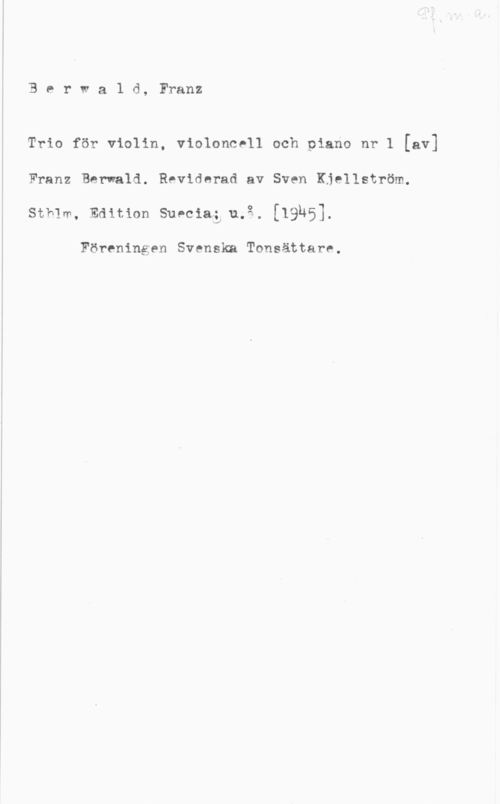 Berwald, Franz Adolf 3 e r w a 1 d, Franz

Trio för violin, violoncell och piano nr 1 [av]
Franz Berwald. Reviderad av Sven Kjellström.
sthlm, Edition suv-ma;J nå. [1916].

Föreningen Svenska Tonsättare.