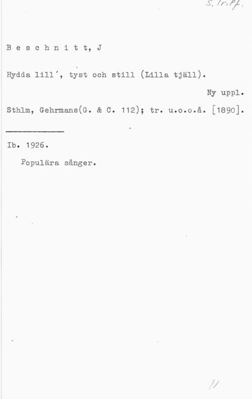 Beschnitt, J. Beschnitt, J

Hydds 1111,, tyst och still (Lills tjäll).

Ny uppl.

sthlm, Gshrmsns(G. a c. 112); tr. u.o.o.å. [1890].

 

lb. 1926.

Populära sånger.