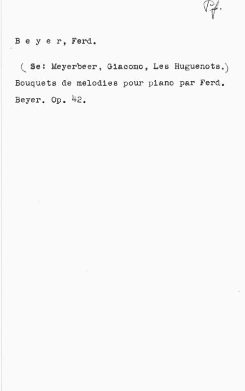 Beyer, Ferdinand Beyer, Ford.

(use: Meyerbeer, Giaoomo, Les Huguenots.)
Bouquets de melodies pour piano par Ferd.

Beyer. Op. 42.
