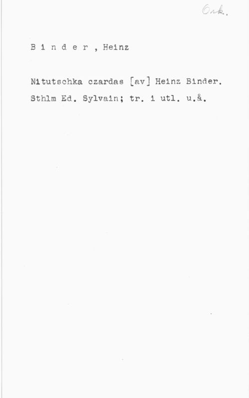 Binder, Heinz B1 nder, Heinz

Nitutschka czardas [av] Heinz Binder.
Sthlm Ed. Sylvain; tr. 1 utl. u.å.