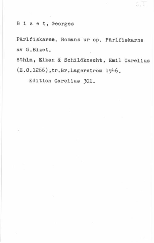Bizet, Georges B1 zet, Georges

Pärlfiskarne. Romana ur op. Pärlfiskarne

av G.Bizet. ,

Sthlm, Elkan & Schildknecht, Emil Carelius

(E.C.1266)5tr.Br.Lagerström 19Ä6. I
Edition Carelius 301.