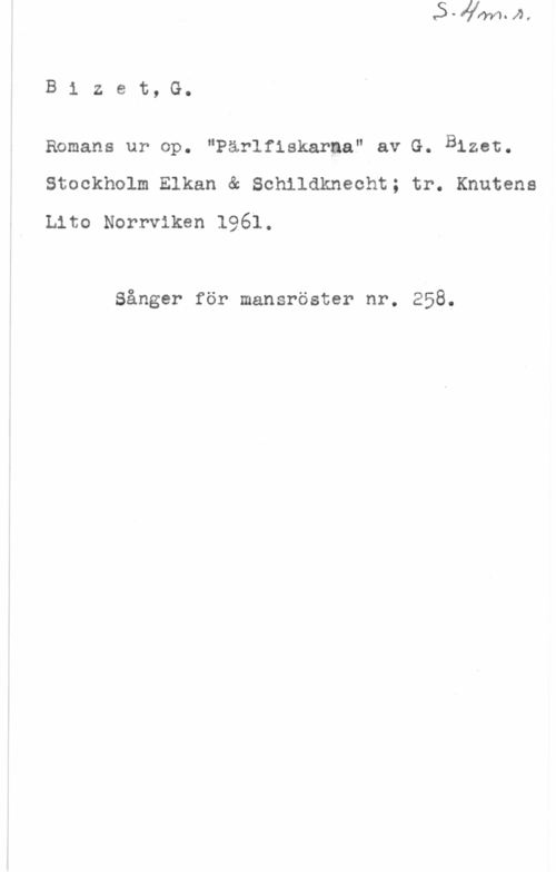 Bizet, Georges Bizet, G.

Bomans ur op. "Pärlfiskaraa" av G. Blzet.
Stockholm Elkan & Schildkneoht; tr. Knutens

Lito Norrviken 1961.

Sånger för mansröster nr. 258.