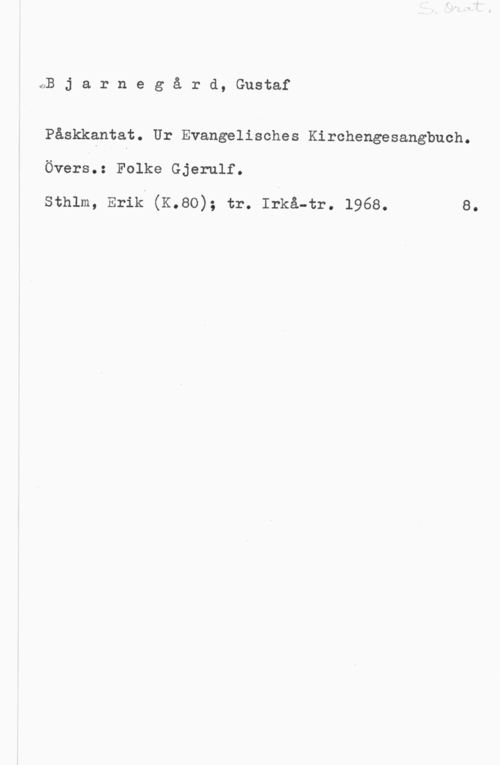 Bjarnegård, Gustaf oB j a r n e g å r d, Gustaf

Påskkantat. Ur Evangelisches Kirchengesangbuch.

Övers.: Folke Gjerulf.

sthlm, Erik (K.so); tr. Irkå-tr. 1968. e.