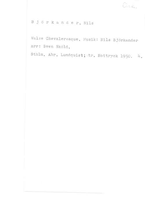 Björkander, Nils BJörkander, Nils

Valse Chevaleresque. Musik: Nils Björkander

arr: Sven Sköld.

sthlm. Abr. Lundquist; tr. Nottryck 1950. A.