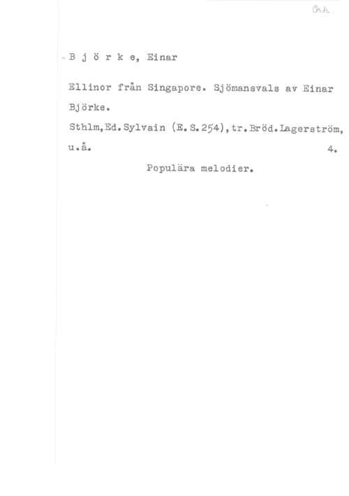 Björke, Einar r.B j ö r k e, Einar

Ellinor från Singapore. Sjömansvals av Einar
Björks.
sthlmmd. sylvain (E. s. 254) , tr. Brömlagerström,

11.a. 4.

Populära melodier.