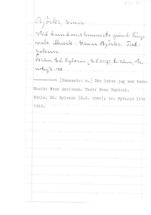 Björke, Einar 1").Lz ,,
.(:QäjÖäXkZLyfåovvvaAu
0

-www åmoawvsåwm Wat.. Sååå.
  -, Åme (Paymw.  4
.:;våzcannz, a
, WW, 4,42,  du. 9? 9.149; (av. smyga.

.wwofväqå.q351 - - -

" [Sammantr; m.] Där lekte jag som barn.

 

.Musikz Sten Axelsson. Text: Sven Paddock.

Asthlm, Ed; sylvain (E.s. 3080); tr. Nytorps lite
"1963. n

l