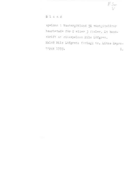 Löfgren, Nils spelmän i Västergötland 50 västgötalåtar
bearbetade för 2 eller 3 fioler. En handekrift av riksspelman Nils Löfgren.

Malmö Nils Löfgrens förlag; tr. Litos Repro
tryck 1955. 8.