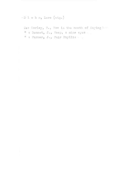 Blohm, Lars r=-B l o h m, Lars (utå-)

Se: Morley, T., Now is the month of Mayingiy"-
" Bennet, J., Weep, o mine eyesx

Farmer, J., Fair Phyllis :-

Il

I I