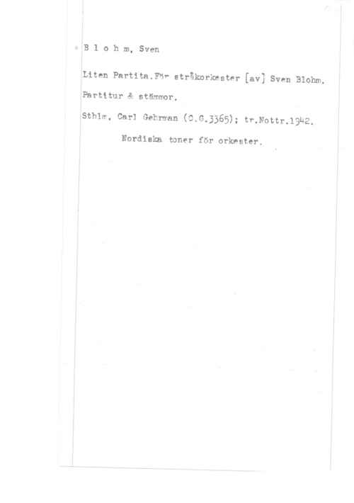 Blohm, Sven aäB l o h m, Sven

xLiten Partita.Fäf stråkorkester [av] Sven Blohm.

Pärtitur & stämmor.
FSthlm, Car] Gehrman (C.G.3365); tr.Nottr.19U2,

Nordiska toner för orkester,