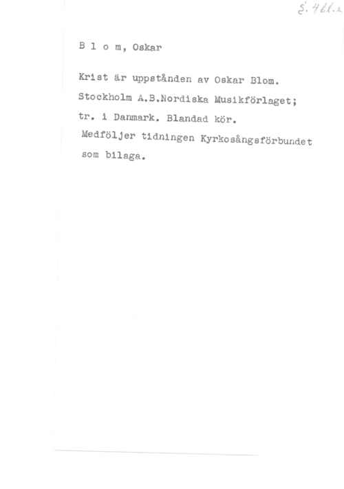 Blom, Oskar Bl o m, Oskar

Krist är uppstånden av Oskar Blom.
Stockholm A.B.Nordiska Musikförlaget;
tr. 1 Danmark. Blandad kör.

Medföljer tidningen Kyrkosångsförbundet
som bilaga.