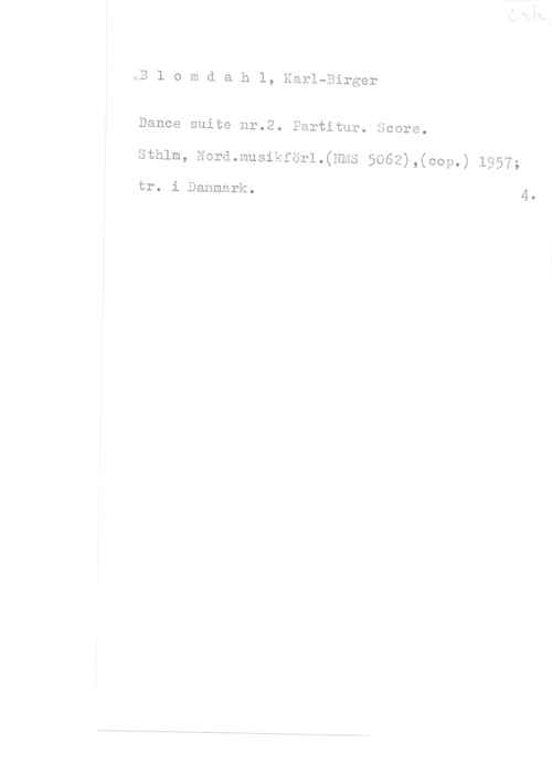 Blomdahl, Karl-Birger OB 1 o m d a h l, Karl-Birger

Dance suite nr.2. Partitur. Score.

sthlm, Nord.musikförl.(zmxs 5062),(cop.) 1957;

tr. i Danmark.

4.