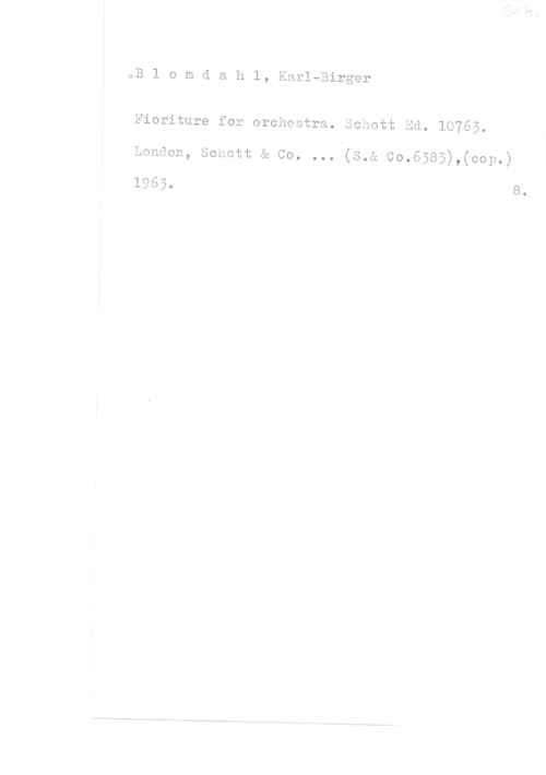 Blomdahl, Karl-Birger oB l o m d a h l, Karl-Birger

Fioriture for orchestra. Schott Ed. 10765.

London, sonoto a co. ... (s.a co.6385),(oop.)

1965. 8.