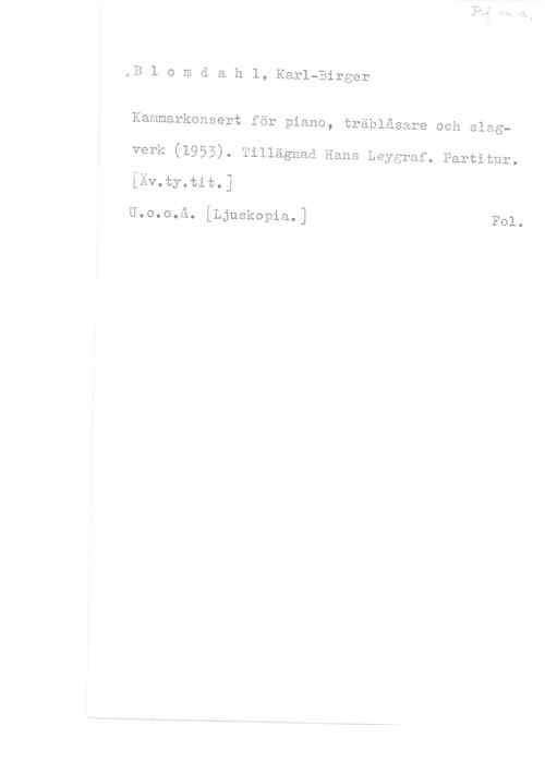 Blomdahl, Karl-Birger oB l o m d a h l, Karl-Birger

Kammarkonsert för piano, träblåsare och slagverk (1955). Tillägnad Hans Leygraf. Partitur.

[1v.oy.tit.)

U.o.o.a. [Ljuokopio.] Fol.