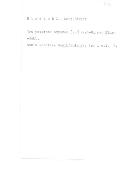Blomdahl, Karl-Birger B1 omdah1 , Karl-Birger

Tre polyfona stycken [av] Karl-Birger Blom
sthlm Nordiska musikforlagot; tr. l utl. 4.