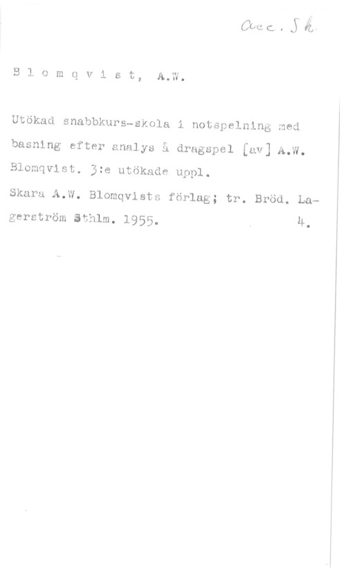 Blomqvist, A. W. B1 omcvist, A.W.

Utökad snabbkurs-skola i notspelning med
basning efter analys å dragspel [av] A.W.
Blomqvist. 5:e utökade uppl.

Skara A.W. Blomqvists förlag; tr. Bröd. La
gerström sthlm. 1955. . 4-