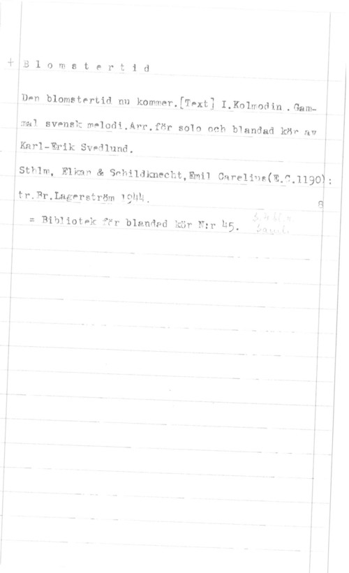 Kolmodin, Israel i"-5 1 o m a t e r t i d

.Den blomstertid nu kommer.[Text] I.Kolnodin .Gam-mal svenek melodi.Årr.för solo och blandad kör av
IKarl-11311111: Sveilund.

lsthlm, Elko" e sohildkneott,mm11 carolint(t.o,1190l;
lr. 12r.I.agerström l Silli. 

= Bibliot-k ett blonaod tur r=r h5.