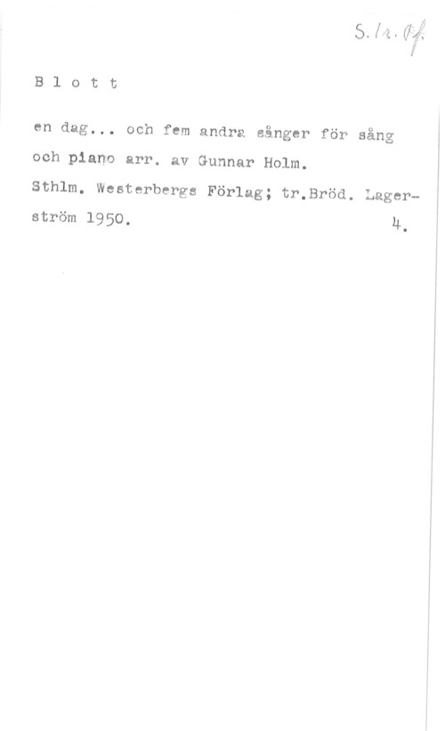 Holm, Gunnar B1 ott

en dag... och fem andra sånger för sång
och piano arr. av Gunnar Holm.
Sthlm. Westerbergs Förlag; tr.Bröd. Lager
ström 1950. u-
