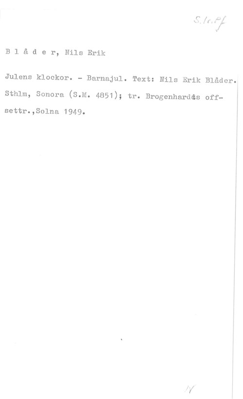 Blåder, Nils Erik Blåder, NilsErik

Julens klockor. - Barnajul. Text: Nils Erik Blåder.

sthlm, sonora (s.M. 4851); tr. Brogenharddzs off- I
settr.,Solna 1949.
I
I
I
I