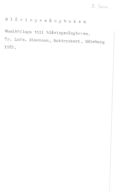 Blåvingesångboken Blåvingesångboken

Musikbilaga till blåvingesångboken.
Tr. Ludw. Simonson, Boktryckeri, Göteborg
1961 .