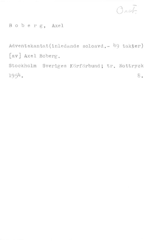 Boberg, Axel Boberg, Axel

Adventskantat(inledande soloavd.- M9 takter)
[av] Axel Boberg,
Stockholm Sveriges Körförbund; tr. Nottryck

1954. 8.