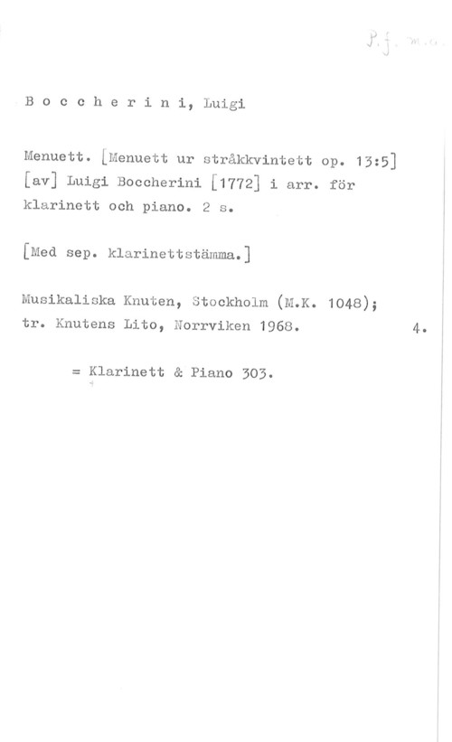 Boccherini, Luigi B0ccherini, Luigi

menuett. [menuett ur stråkkvintett op. 13:5]
[av] Luigi Boecherini [1772] i arr. för
klarinett och piano. 2 s.

[Med sep. klarinettstämma.]

Musikaliska Knuten, Stockholm (M.K. 1048);

tr. Knutens Lito, Norrviken 1968. 4.

= Klarinett & Piano 303.