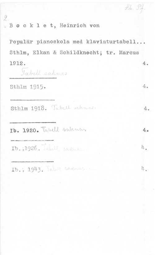 Bocklet, Heinrich von Bocklet, Heinrichvon

Populär pianoskola med klaviaturtabell...

Sthlm, Elkan & Schildknecht; tr. Marcus

1912.

 

Sthlm 1915.

Sthlm 1918.

 

Ib. 1920.
Ib.;192=.
lb., 19)!3

vn

1
x.V-.-.

U.