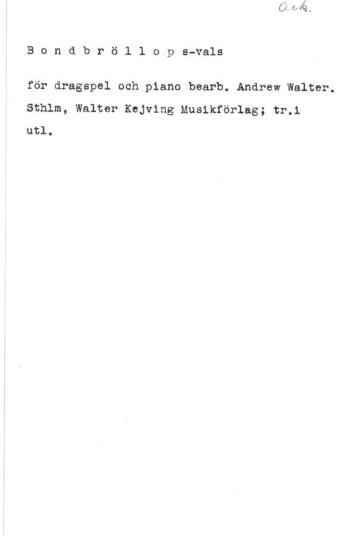Bondbröllop Bondbröllops-vals

för dragspel och piano bearb. Andrew Walter.
Sthlm, Walter Kejving Musikförlag; tr.i
utl.