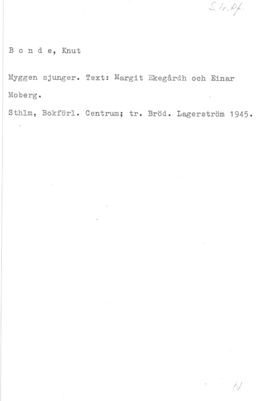 Bonde, Knut Bonde, Knut

Myggen sjunger. Text: Margit Ekegårdh och Einar
Moberg.

Sthlm, Bokförl. Centrum; tr. Bröd. Lagerström 1945.