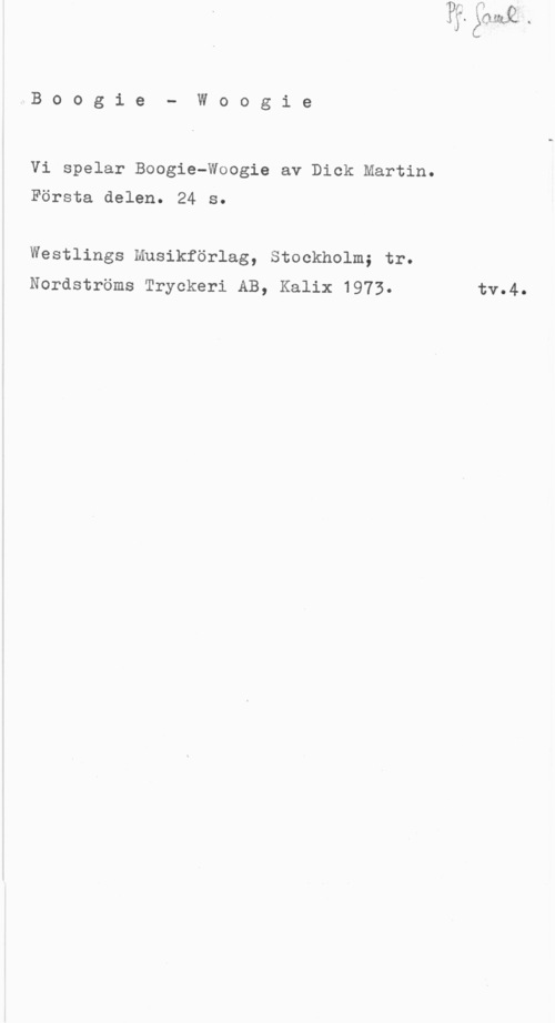 Martin, Dick Boogie- Woogie

Vi spelar Boogie-Woogie av Dick Martin.

Första delen. 24 s.

Westlings Musikförlag, Stockholm; tr.
Nordströms Tryckeri AB, Kalix 1973. tv.4.