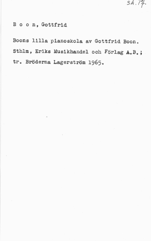 Boon, Gottfrid Boon, Gottfrid

Boons lilla pianoskola av Gottfrid Boon.
Sthlm, Eriks Mualkhandel och Förlag A.B.;

tr. Bröderna Lagerström 1965.