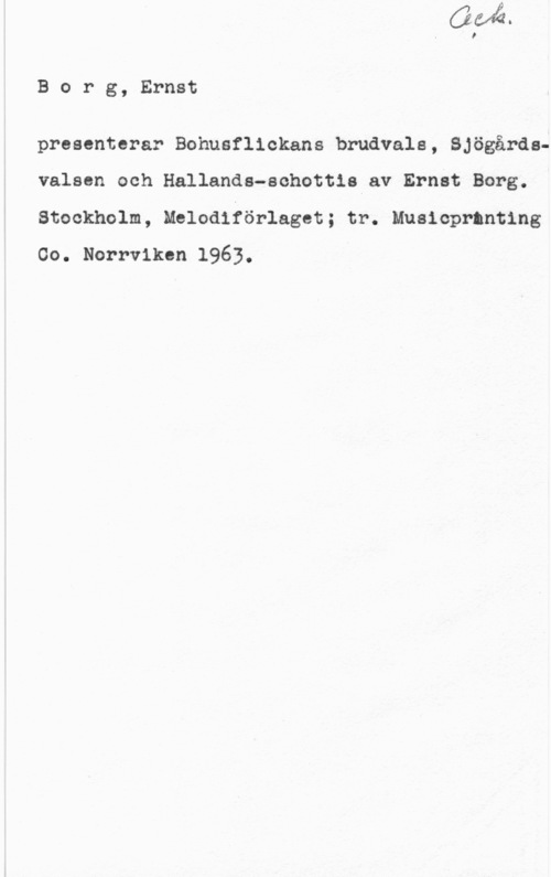 Borg, Ernst Borg, Ernst

presenterar Bohusflickans brudvals, Sjögårdavalsen och Hallands-schottls av Ernst Borg.
Stockholm, Melodiförlaget; tr. Musicprnnting
Co. Norrviken 1963.