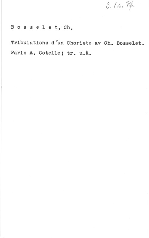 Bosselet, Charles Bosse"let, Ch.

Tribulations dfun Choriste av Ch. Bosselet.

Paris A. Cotelle; tr. u.å.