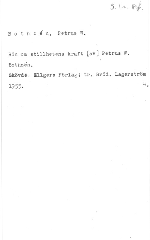Bothzén, Petrus W. Bothzé n, PetrusW.

Bön om stillhetens kraft [av] Petrus w.
Bothzén. I i

Skövde Ellgers Förlag; tr. Bröd. Lagerström
1955. " 4.