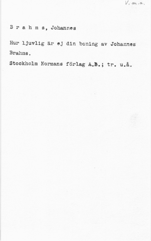 Brahms, Johannes Brahms, Johannes

Hur ljuvlig är ej din boning av Johannas
Brahms.
Stockholm Normans förlag A,B.; tr. u.å.