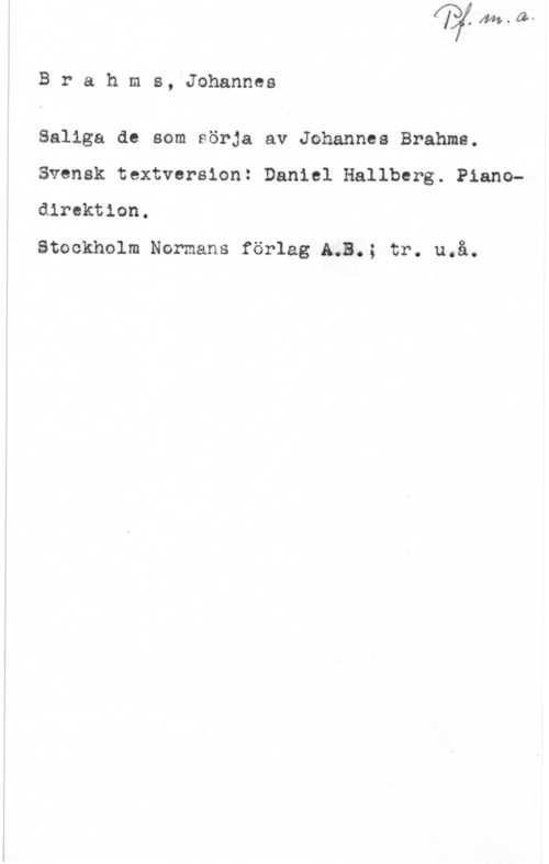 Brahms, Johannes Brahms, Johannes

Saliga de som sörja av Johannes Brahms.
Svensk textversion: Daniel Hallberg. Piano
direktion.

Stockholm Normans förlag AWB.; tr. u.å.