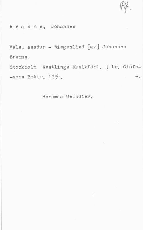 Brahms, Johannes Brahms, Johannes

Vals, assdur - Wiegenlied [av] Johannes
Brahms.

Stockholm Westlings Muslkförl. ; tr. Olofs-sons Boktr. l95u. 4.

Berömda Melodier.