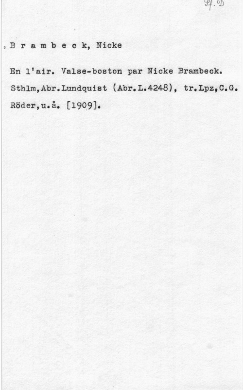 Brambeck, Nicke Bram,beck, Nicke

En lvair. Valss-boston par Nicke Brambeck.
sthlmhbrmunaquiat (Abr.L.4248), tr.Lpz,c.G.
Röder,u.å. [1909].