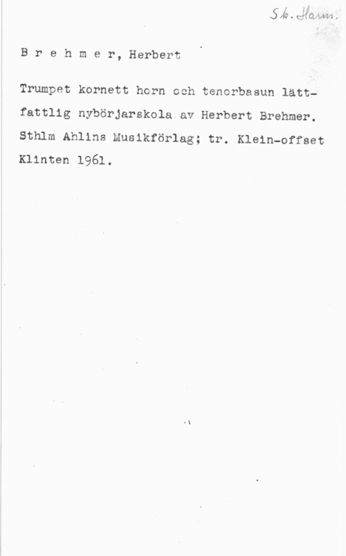 Brehmer, Herbert Brehmer, Herbert

Trumpet kornett horn och tenorbasun lätt
fattlig nybörjarskola av Herbert Brehmer.

Sthlm Ahllns Musikförlag; tr. Klein-offset
Klinten 1961.