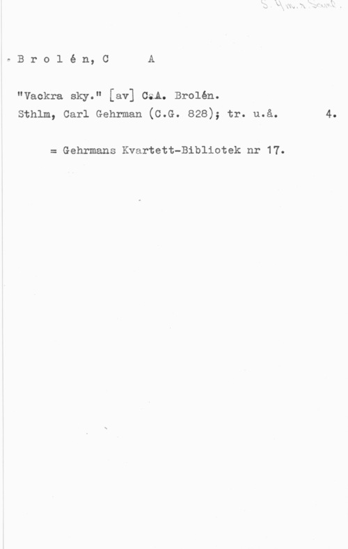 Brolén, Carl Axel SBrolén.,c A

"Vackra sky." [av] CaA. Brolén.
sthlm, carl Gehrman (c.G. 828); tr. må. 4.

= Gehrmans Kvartett-Bibliotek nr 17.