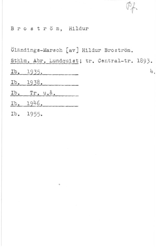 Broström, Hildur Broström, Hildur

Öländings-Marsch [av] Hildur Broström.

Sthlm. Abr. Lundquist; tr. Central-tr. 1893.

 

 

Ib. 1335. h.
Ib. IQQB.

 

 

Ib. Tr. u.å.

 

Ib. 1396.
Ib. 1955.